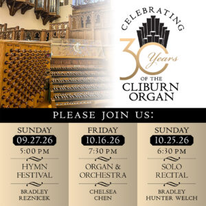 Celebrating 30 Years of the Cliburn Organ. Please join us: Sunday, Sept. 27, 2026 at 5 PM for a Hymn Festival featuring Bradley Reznicek; Friday, October 16, 2026 at 7:30 PM for Organ and Orchestra featuring Chelsea Chen; Sunday, October 25, 2026 at 6:30 PM for a Solo Recital featuring Bradley Hunter Welch